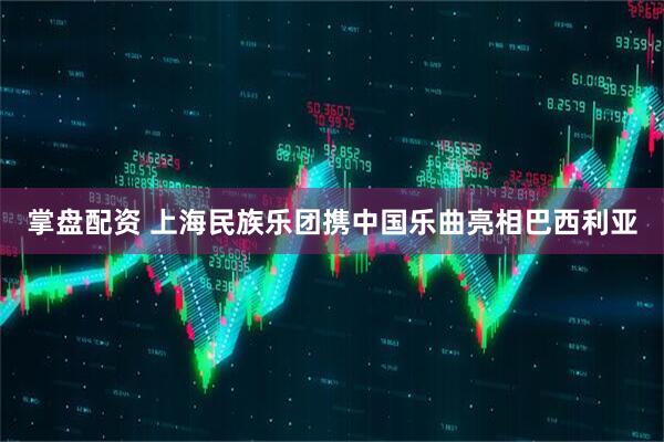 掌盘配资 上海民族乐团携中国乐曲亮相巴西利亚