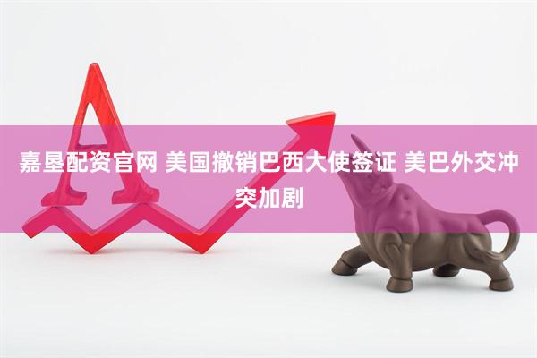 嘉垦配资官网 美国撤销巴西大使签证 美巴外交冲突加剧