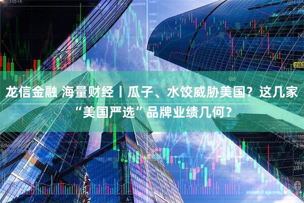 龙信金融 海量财经丨瓜子、水饺威胁美国？这几家“美国严选”品牌业绩几何？