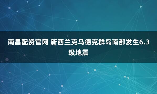 南昌配资官网 新西兰克马德克群岛南部发生6.3级地震