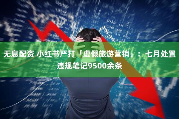 无息配资 小红书严打「虚假旅游营销」：七月处置违规笔记9500余条