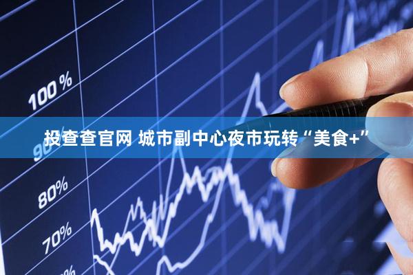 投查查官网 城市副中心夜市玩转“美食+”