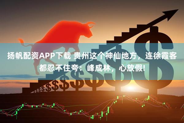 扬帆配资APP下载 贵州这个神仙地方，连徐霞客都忍不住夸：峰成林，心放假!