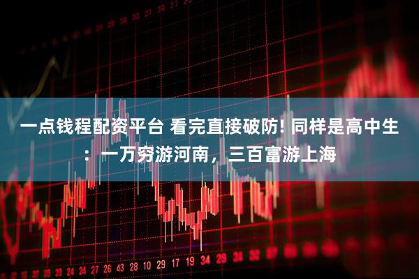 一点钱程配资平台 看完直接破防! 同样是高中生：一万穷游河南，三百富游上海