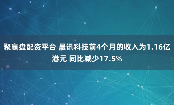 聚赢盘配资平台 晨讯科技前4个月的收入为1.16亿港元 同比减少17.5%