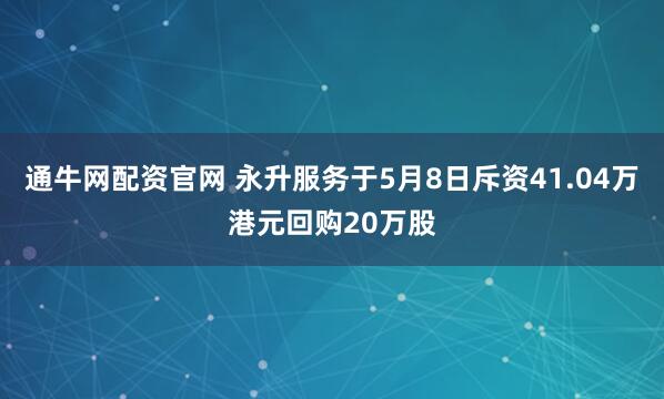 通牛网配资官网 永升服务于5月8日斥资41.04万港元回购20万股