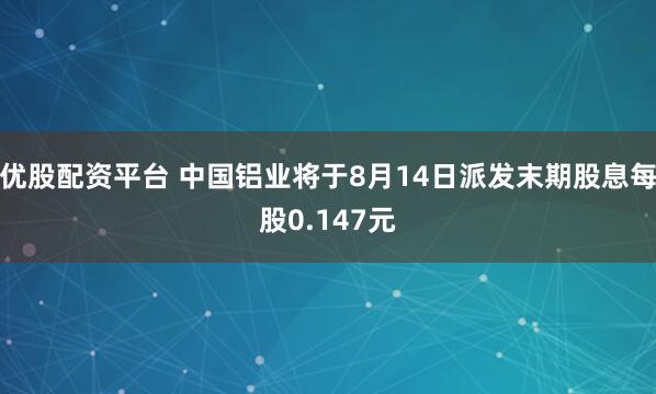 优股配资平台 中国铝业将于8月14日派发末期股息每股0.147元