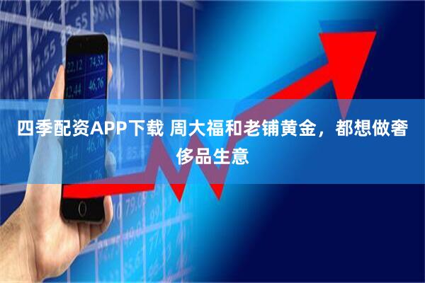 四季配资APP下载 周大福和老铺黄金，都想做奢侈品生意