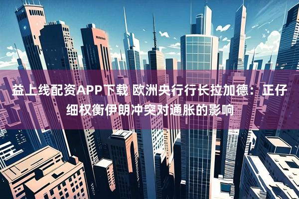 益上线配资APP下载 欧洲央行行长拉加德：正仔细权衡伊朗冲突对通胀的影响