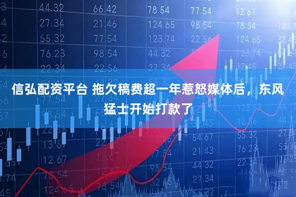 信弘配资平台 拖欠稿费超一年惹怒媒体后，东风猛士开始打款了
