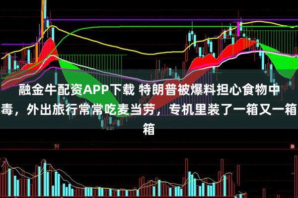 融金牛配资APP下载 特朗普被爆料担心食物中毒，外出旅行常常吃麦当劳，专机里装了一箱又一箱