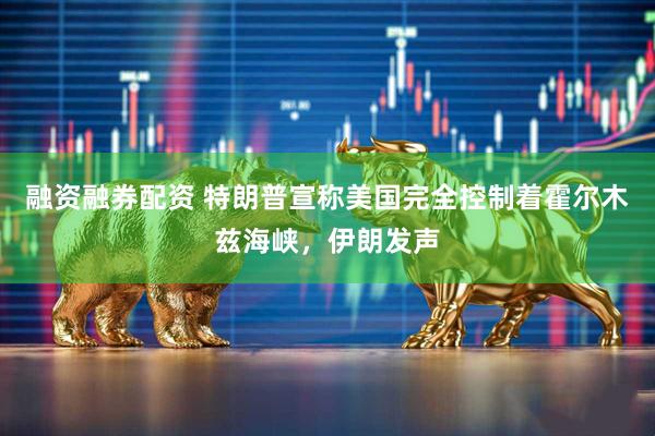 融资融券配资 特朗普宣称美国完全控制着霍尔木兹海峡，伊朗发声