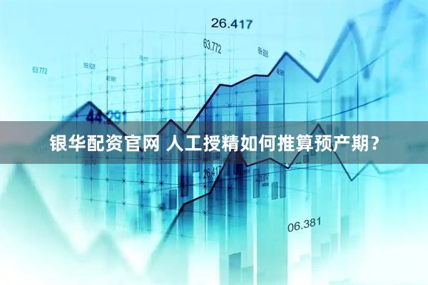 银华配资官网 人工授精如何推算预产期？