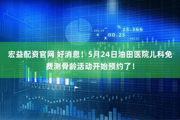 宏益配资官网 好消息！5月24日油田医院儿科免费测骨龄活动开始预约了！
