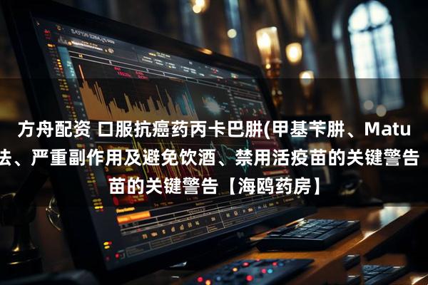方舟配资 口服抗癌药丙卡巴肼(甲基苄肼、Matulane)：用法、严重副作用及避免饮酒、禁用活疫苗的关键警告【海鸥药房】
