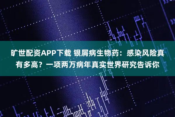 旷世配资APP下载 银屑病生物药：感染风险真有多高？一项两万病年真实世界研究告诉你