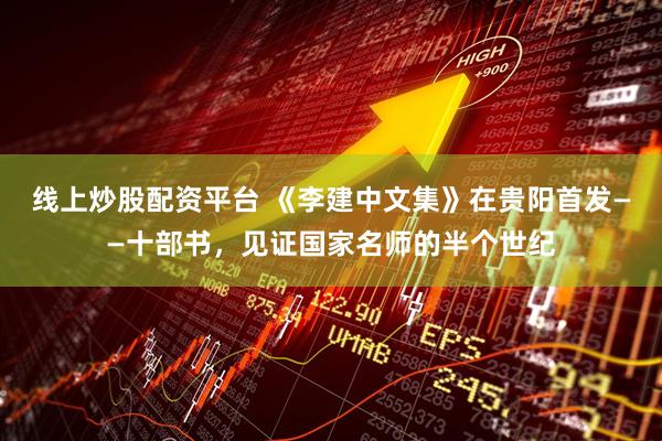 线上炒股配资平台 《李建中文集》在贵阳首发——十部书，见证国家名师的半个世纪
