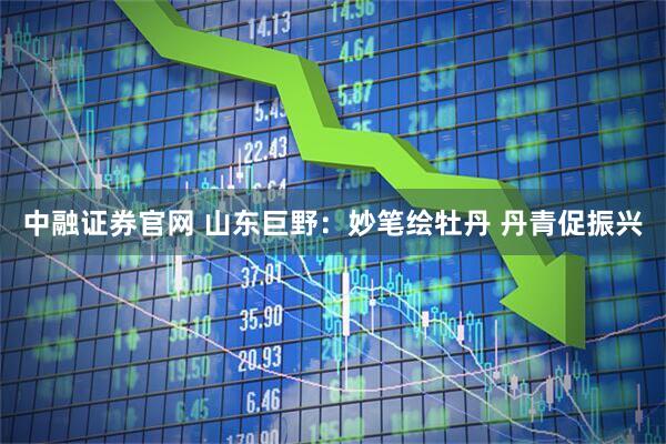 中融证券官网 山东巨野：妙笔绘牡丹 丹青促振兴