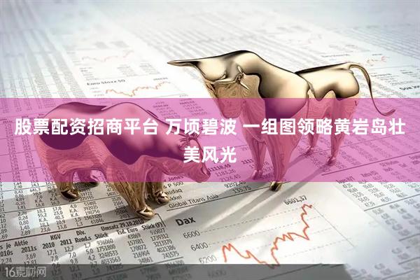 股票配资招商平台 万顷碧波 一组图领略黄岩岛壮美风光