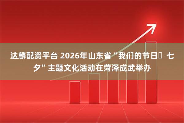 达麟配资平台 2026年山东省“我们的节日・七夕”主题文化活动在菏泽成武举办