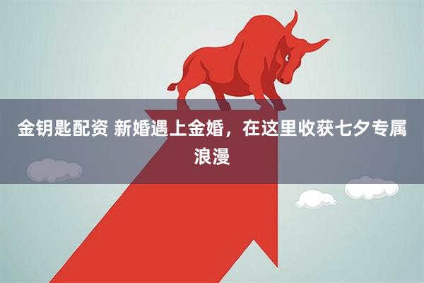 金钥匙配资 新婚遇上金婚，在这里收获七夕专属浪漫