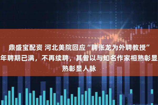 鼎盛宝配资 河北美院回应“聘张龙为外聘教授”：两年聘期已满，不再续聘，其曾以与知名作家相熟彰显人脉